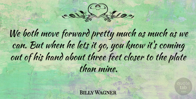 Billy Wagner Quote About Both, Closer, Coming, Feet, Forward: We Both Move Forward Pretty...