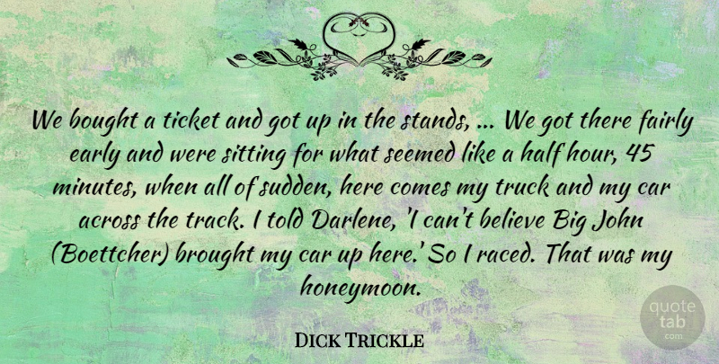 Dick Trickle Quote About Across, Believe, Bought, Brought, Car: We Bought A Ticket And...