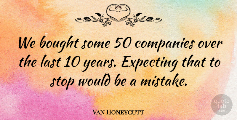 Van Honeycutt Quote About Bought, Companies, Expecting, Last, Stop: We Bought Some 50 Companies...