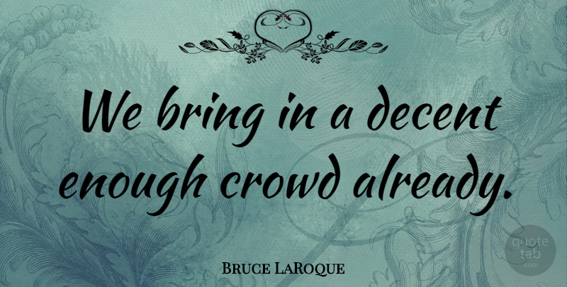 Bruce LaRoque Quote About Bring, Crowd, Decent: We Bring In A Decent...