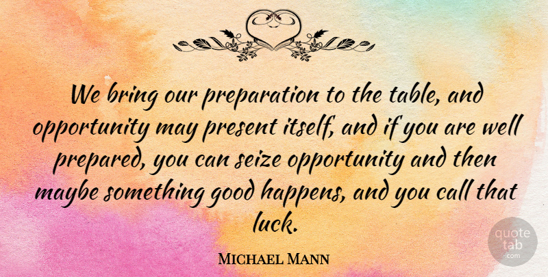 Michael Mann Quote About Bring, Call, Good, Maybe, Opportunity: We Bring Our Preparation To...