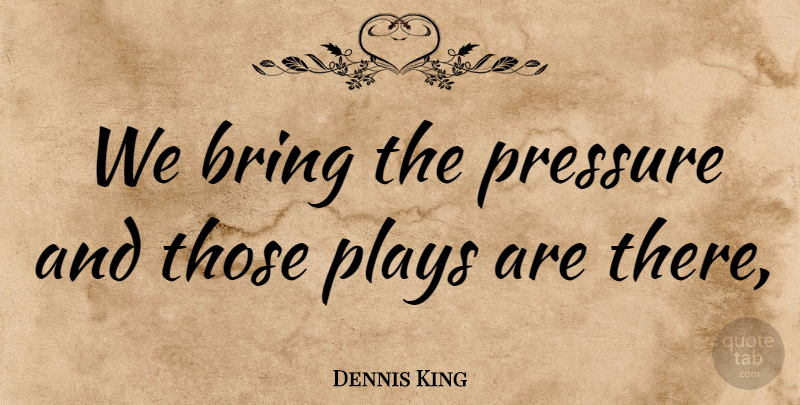 Dennis King Quote About Bring, Plays, Pressure: We Bring The Pressure And...