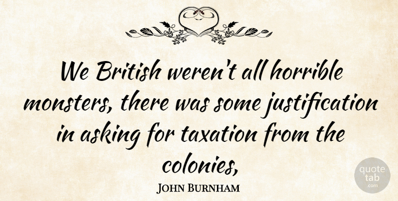 John Burnham Quote About Asking, British, Horrible, Taxation: We British Werent All Horrible...