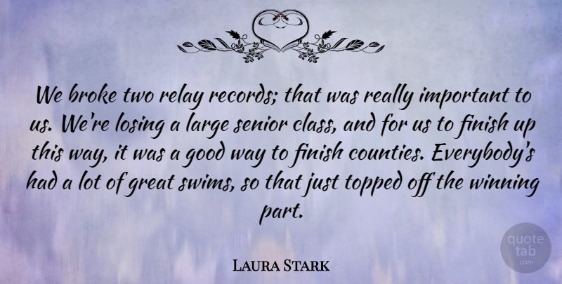 Laura Stark Quote About Broke, Class, Finish, Good, Great: We Broke Two Relay Records...