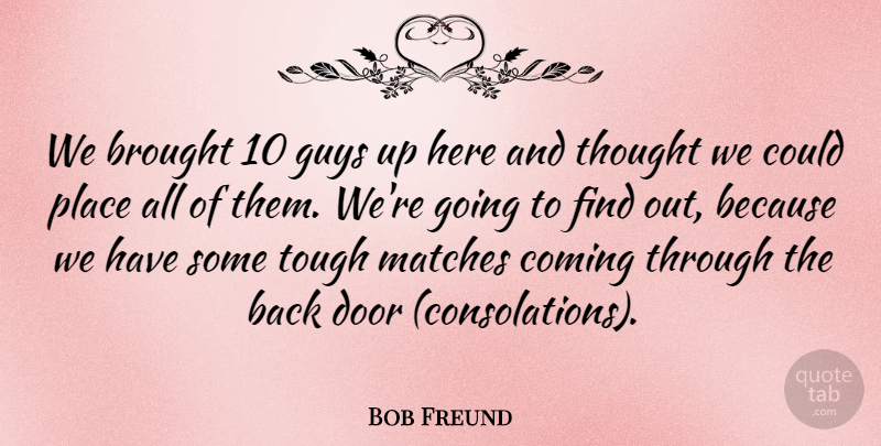 Bob Freund Quote About Brought, Coming, Door, Guys, Matches: We Brought 10 Guys Up...