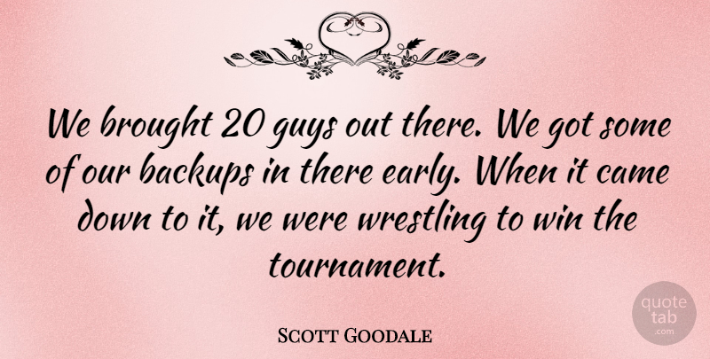 Scott Goodale Quote About Brought, Came, Guys, Win, Wrestling: We Brought 20 Guys Out...