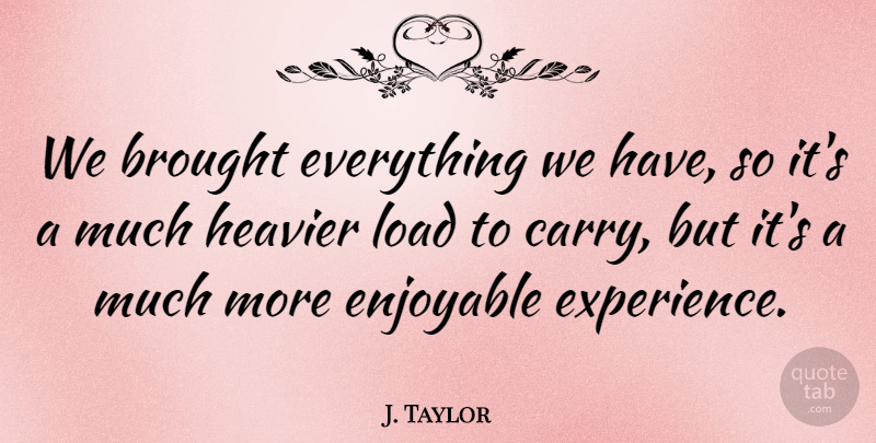J. Taylor Quote About Brought, Enjoyable, Experience, Heavier, Load: We Brought Everything We Have...