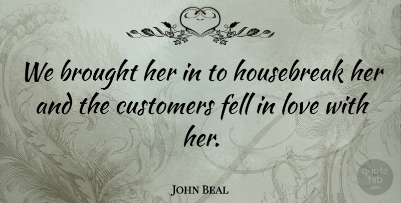 John Beal Quote About Brought, Customers, Fell, Love: We Brought Her In To...