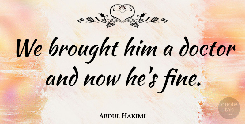 Abdul Hakimi Quote About Brought, Doctor: We Brought Him A Doctor...