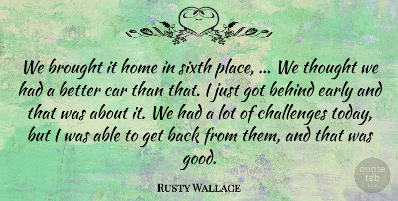 Rusty Wallace Quote About Behind, Brought, Car, Challenges, Early: We Brought It Home In...