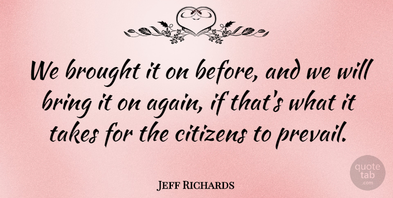 Jeff Richards Quote About Bring, Brought, Citizens, Takes: We Brought It On Before...