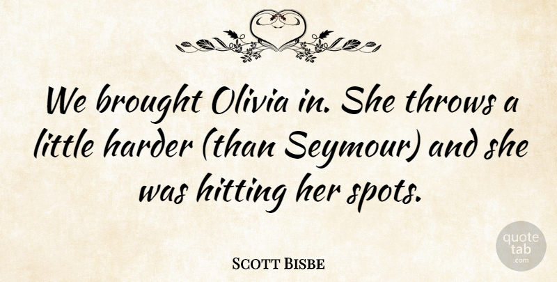 Scott Bisbe Quote About Brought, Harder, Hitting, Olivia, Throws: We Brought Olivia In She...