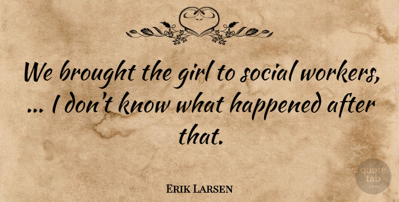 Erik Larsen Quote About Brought, Girl, Happened, Social: We Brought The Girl To...
