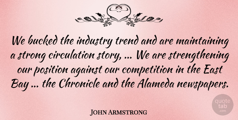 John Armstrong Quote About Against, Bay, Chronicle, Competition, East: We Bucked The Industry Trend...