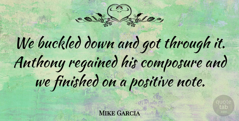 Mike Garcia Quote About Composure, Finished, Positive: We Buckled Down And Got...