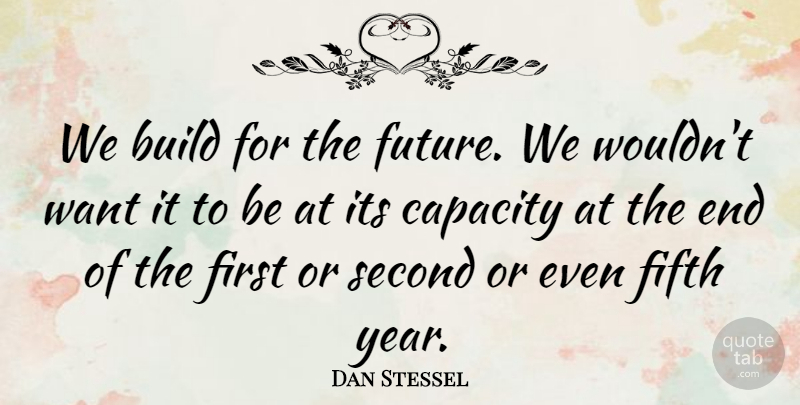 Dan Stessel Quote About Build, Capacity, Fifth, Second: We Build For The Future...