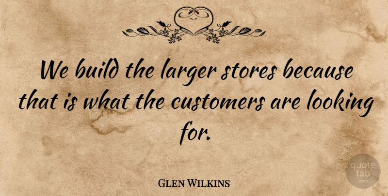 Glen Wilkins Quote About Build, Customers, Larger, Looking, Stores: We Build The Larger Stores...