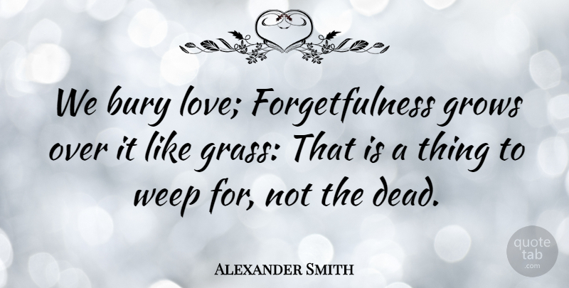 Alexander Smith Quote About Grass, Forgetfulness, Grows: We Bury Love Forgetfulness Grows...