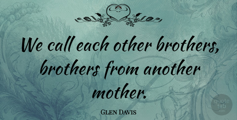 Glen Davis Quote About Brothers, Call: We Call Each Other Brothers...