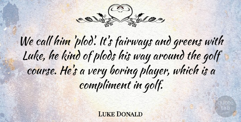 Luke Donald Quote About Boring, Call, Compliment, Golf, Greens: We Call Him Plod Its...