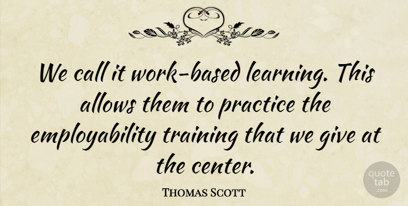 Thomas Scott Quote About Call, Practice, Training: We Call It Work Based...