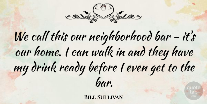 Bill Sullivan Quote About Bar, Call, Drink, Ready, Walk: We Call This Our Neighborhood...