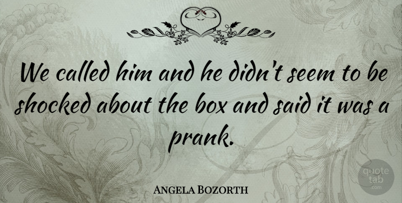 Angela Bozorth Quote About Box, Seem, Shocked: We Called Him And He...