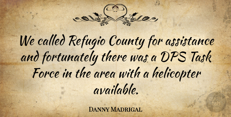 Danny Madrigal Quote About Area, Assistance, County, Force, Helicopter: We Called Refugio County For...