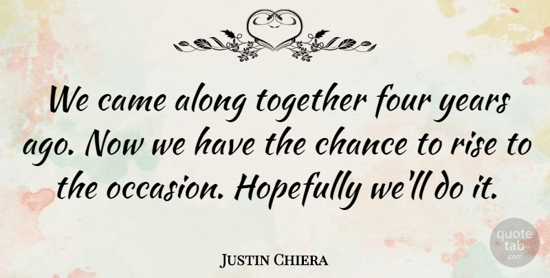 Justin Chiera Quote About Along, Came, Chance, Four, Hopefully: We Came Along Together Four...