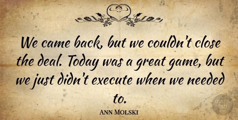 Ann Molski Quote About Came, Close, Execute, Great, Needed: We Came Back But We...