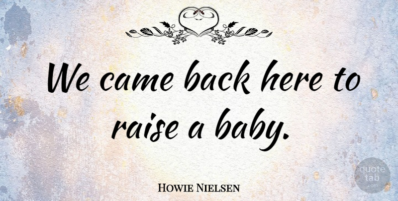 Howie Nielsen Quote About Babies, Came, Raise: We Came Back Here To...