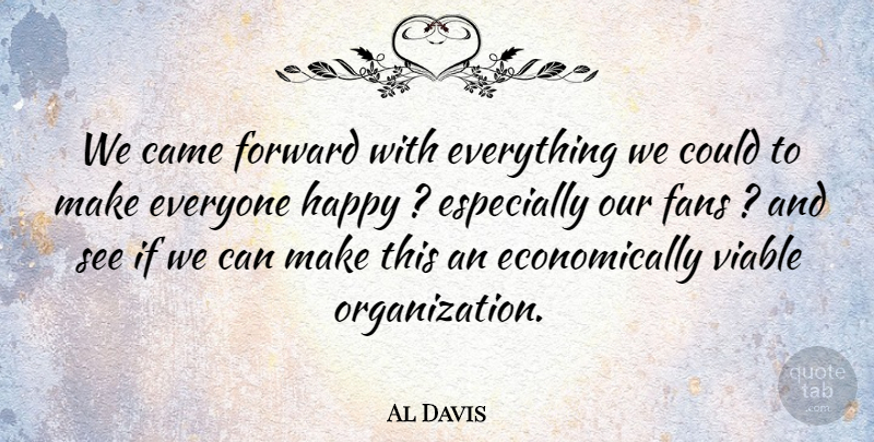 Al Davis Quote About Came, Fans, Forward, Happy, Viable: We Came Forward With Everything...