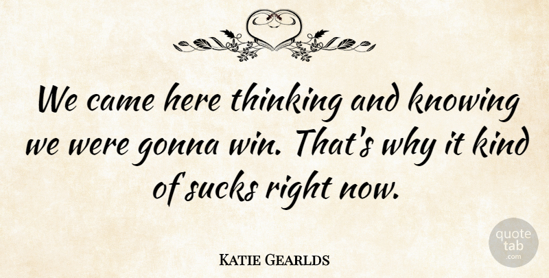 Katie Gearlds Quote About Came, Gonna, Knowing, Sucks, Thinking: We Came Here Thinking And...