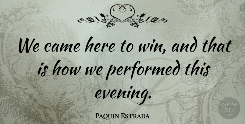 Paquin Estrada Quote About Came, Performed: We Came Here To Win...