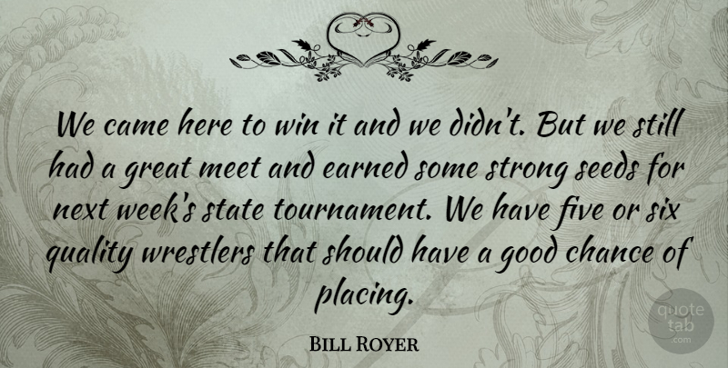 Bill Royer Quote About Came, Chance, Earned, Five, Good: We Came Here To Win...