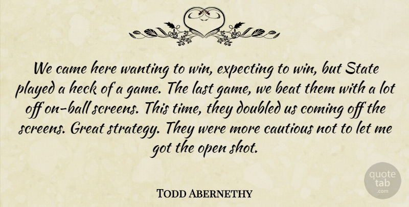 Todd Abernethy Quote About Beat, Came, Cautious, Coming, Expecting: We Came Here Wanting To...