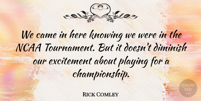Rick Comley Quote About Came, Diminish, Excitement, Knowing, Ncaa: We Came In Here Knowing...