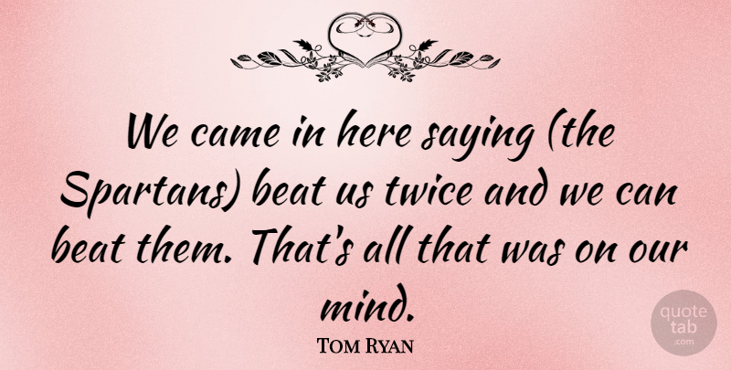 Tom Ryan Quote About Beat, Came, Saying, Twice: We Came In Here Saying...