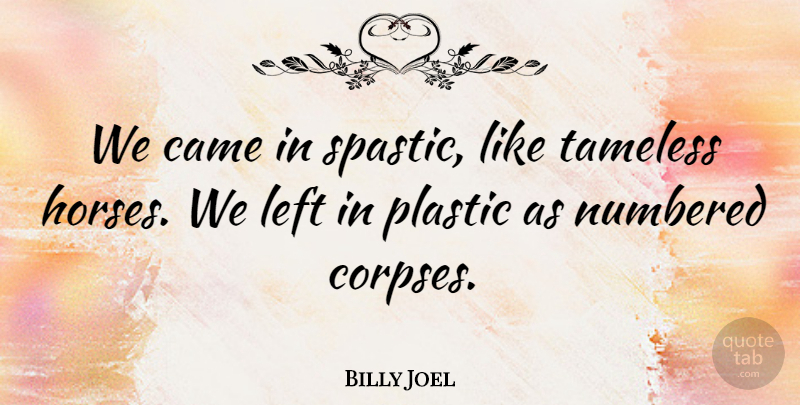 Billy Joel Quote About Came, Horses, Left, Numbered, Plastic: We Came In Spastic Like...