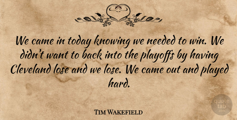 Tim Wakefield Quote About Came, Cleveland, Knowing, Lose, Needed: We Came In Today Knowing...