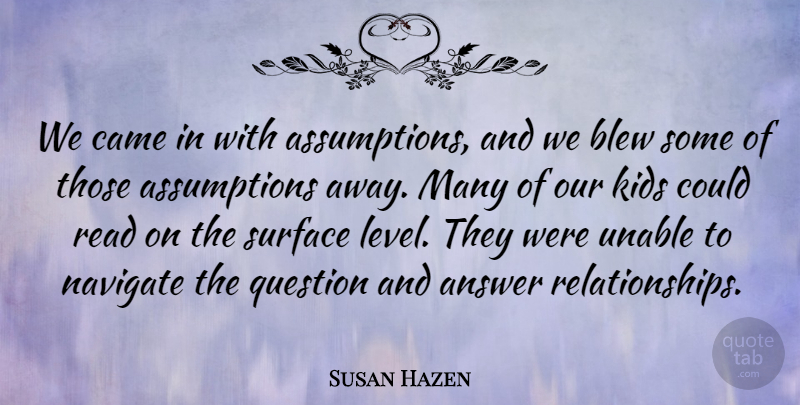 Susan Hazen Quote About Answer, Blew, Came, Kids, Navigate: We Came In With Assumptions...