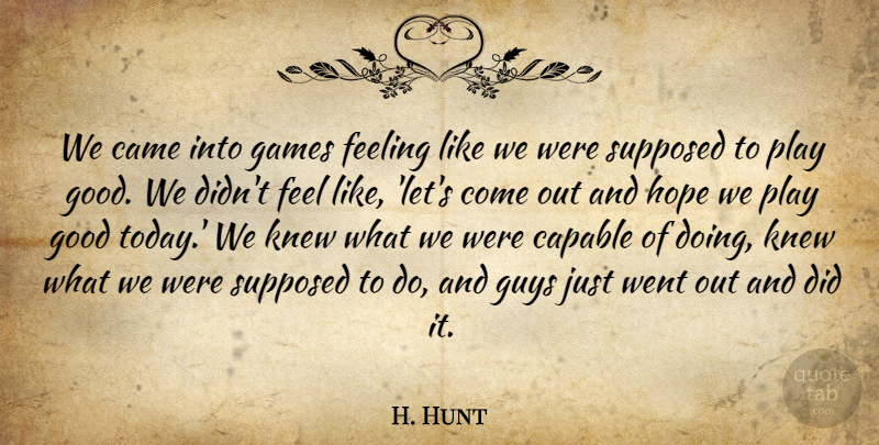 H. Hunt Quote About Came, Capable, Feeling, Games, Good: We Came Into Games Feeling...