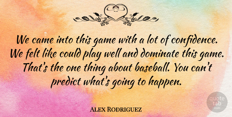 Alex Rodriguez Quote About Came, Dominate, Felt, Game, Predict: We Came Into This Game...