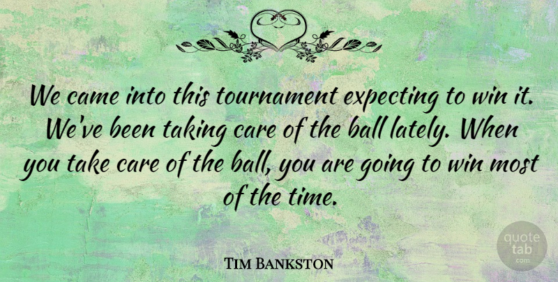 Tim Bankston Quote About Ball, Came, Care, Expecting, Taking: We Came Into This Tournament...