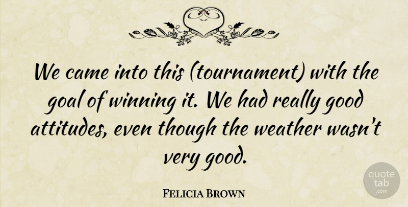 Felicia Brown Quote About Came, Goal, Good, Though, Weather: We Came Into This Tournament...