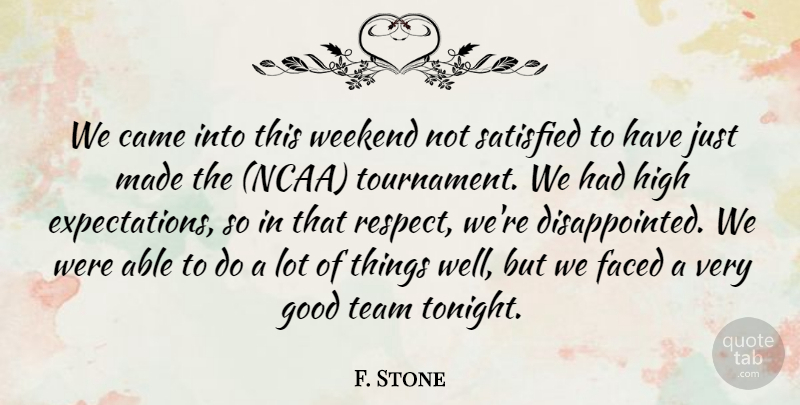 F. Stone Quote About Came, Faced, Good, High, Satisfied: We Came Into This Weekend...