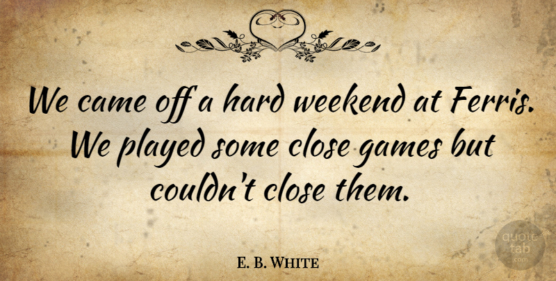 E. B. White Quote About Came, Close, Games, Hard, Played: We Came Off A Hard...