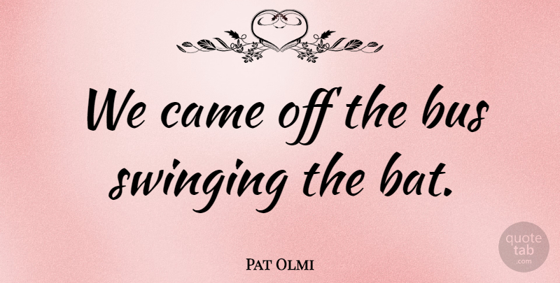 Pat Olmi Quote About Bus, Came, Swinging: We Came Off The Bus...