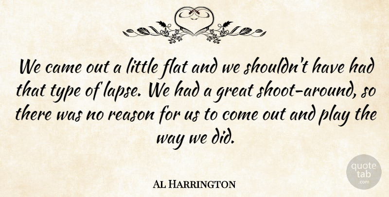 Al Harrington Quote About Came, Flat, Great, Reason, Type: We Came Out A Little...