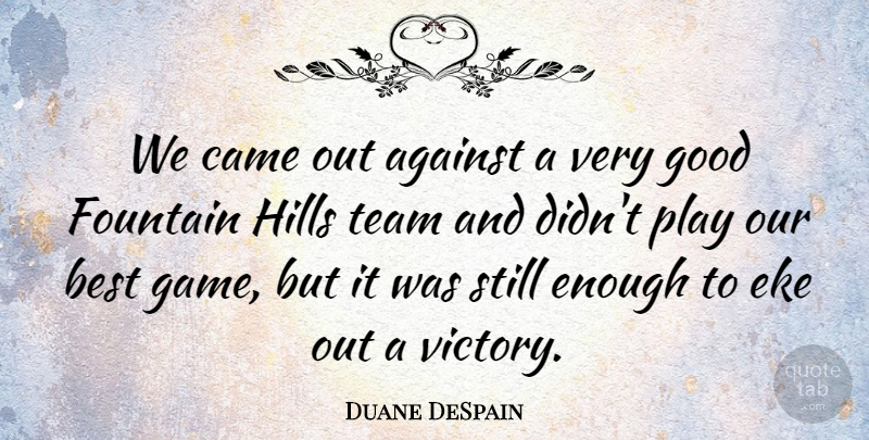 Duane DeSpain Quote About Against, Best, Came, Fountain, Good: We Came Out Against A...